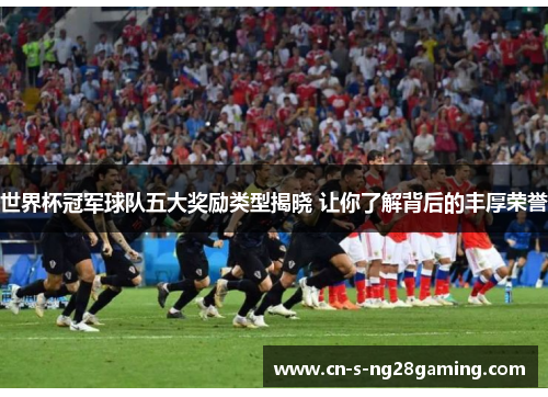 世界杯冠军球队五大奖励类型揭晓 让你了解背后的丰厚荣誉