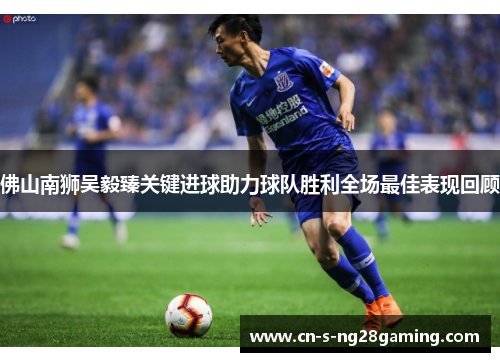 佛山南狮吴毅臻关键进球助力球队胜利全场最佳表现回顾
