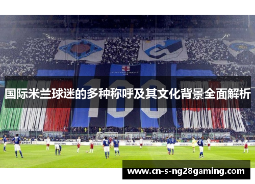国际米兰球迷的多种称呼及其文化背景全面解析
