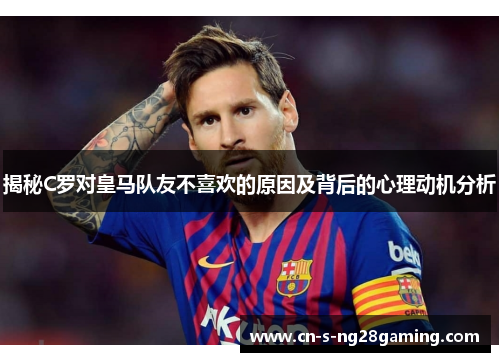 揭秘C罗对皇马队友不喜欢的原因及背后的心理动机分析
