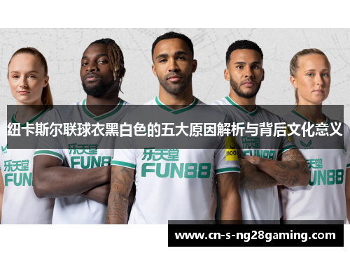 纽卡斯尔联球衣黑白色的五大原因解析与背后文化意义