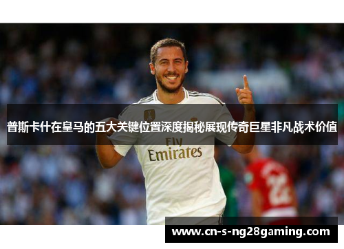 普斯卡什在皇马的五大关键位置深度揭秘展现传奇巨星非凡战术价值