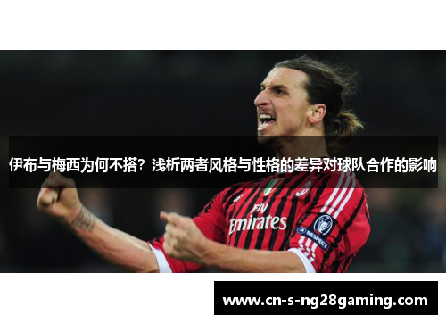 伊布与梅西为何不搭？浅析两者风格与性格的差异对球队合作的影响