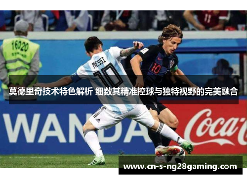莫德里奇技术特色解析 细数其精准控球与独特视野的完美融合