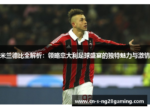 米兰德比全解析：领略意大利足球盛宴的独特魅力与激情