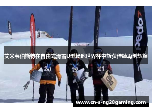 艾米韦伯斯特在自由式滑雪U型场地世界杯中斩获佳绩再创辉煌