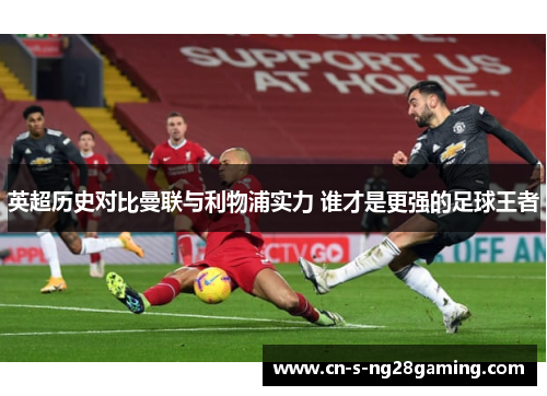 英超历史对比曼联与利物浦实力 谁才是更强的足球王者