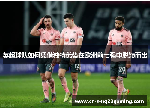 英超球队如何凭借独特优势在欧洲前七强中脱颖而出