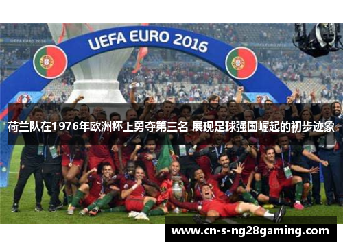 荷兰队在1976年欧洲杯上勇夺第三名 展现足球强国崛起的初步迹象