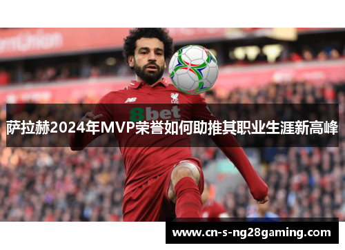 萨拉赫2024年MVP荣誉如何助推其职业生涯新高峰