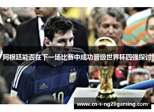 阿根廷能否在下一场比赛中成功晋级世界杯四强探讨 阿根廷能否在下一场比赛中成功晋级世界杯四强探讨