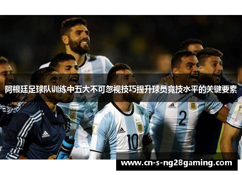 阿根廷足球队训练中五大不可忽视技巧提升球员竞技水平的关键要素