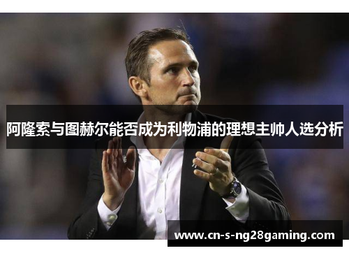 阿隆索与图赫尔能否成为利物浦的理想主帅人选分析