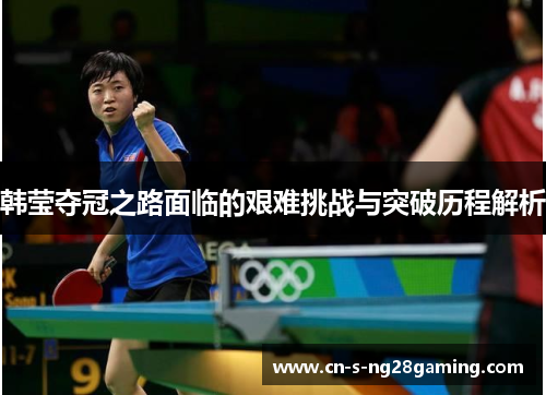 韩莹夺冠之路面临的艰难挑战与突破历程解析