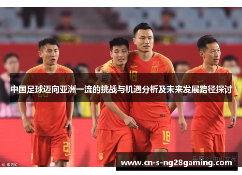 中国足球迈向亚洲一流的挑战与机遇分析及未来发展路径探讨