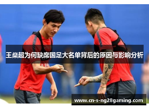 王燊超为何缺席国足大名单背后的原因与影响分析