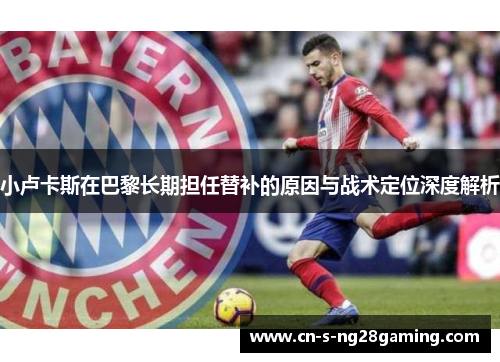 小卢卡斯在巴黎长期担任替补的原因与战术定位深度解析