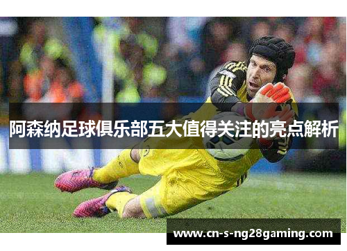 阿森纳足球俱乐部五大值得关注的亮点解析
