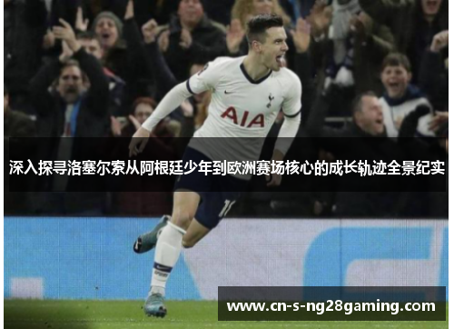 深入探寻洛塞尔索从阿根廷少年到欧洲赛场核心的成长轨迹全景纪实 深入探寻洛塞尔索从阿根廷少年到欧洲赛场核心的成长轨迹全景纪实