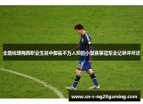 全面梳理梅西职业生涯中那些不为人知的小型赛事冠军全记录详尽述