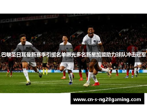 巴黎圣日耳曼新赛季引援名单曝光多名新星加盟助力球队冲击冠军 巴黎圣日耳曼新赛季引援名单曝光多名新星加盟助力球队冲击冠军