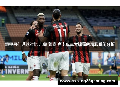意甲最佳进球对比 吉鲁 莱奥 卢卡库三大锋霸的精彩瞬间分析