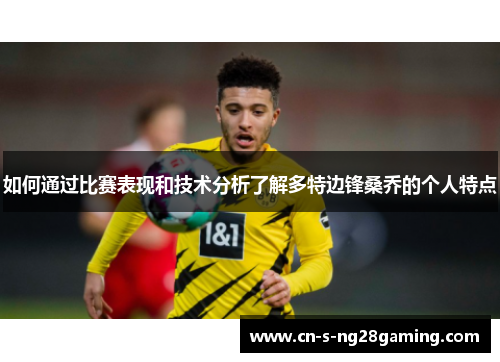 如何通过比赛表现和技术分析了解多特边锋桑乔的个人特点
