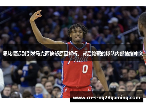 恩比德迟到引发马克西愤怒原因解析，背后隐藏的球队内部情绪冲突