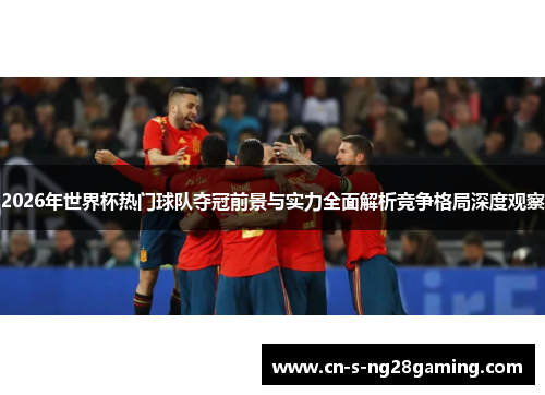 2026年世界杯热门球队夺冠前景与实力全面解析竞争格局深度观察