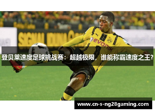 登贝莱速度足球挑战赛：超越极限，谁能称霸速度之王？