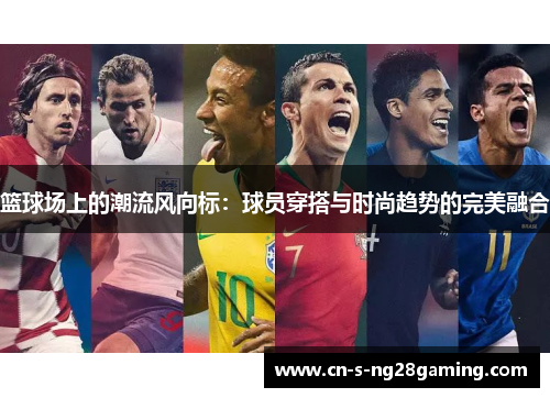 篮球场上的潮流风向标：球员穿搭与时尚趋势的完美融合