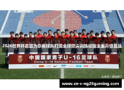 2026世界杯官宣为参赛球队打造全球顶尖训练设施全面升级备战