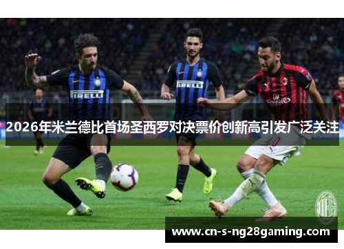 2026年米兰德比首场圣西罗对决票价创新高引发广泛关注