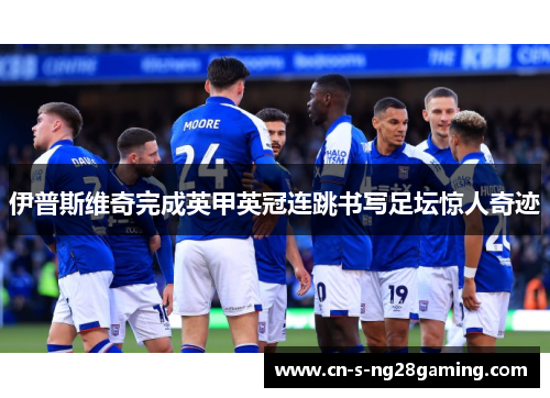 伊普斯维奇完成英甲英冠连跳书写足坛惊人奇迹