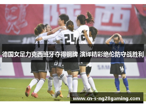 德国女足力克西班牙夺得铜牌 演绎精彩绝伦防守战胜利