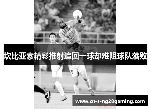 坎比亚索精彩推射追回一球却难阻球队落败